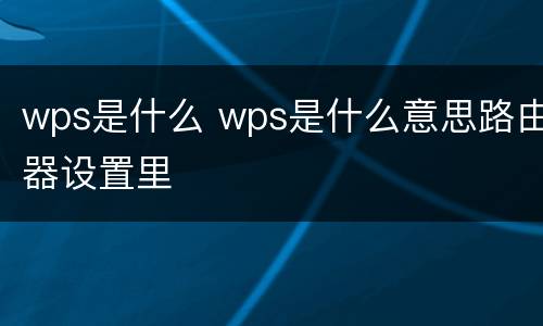 wps是什么 wps是什么意思路由器设置里