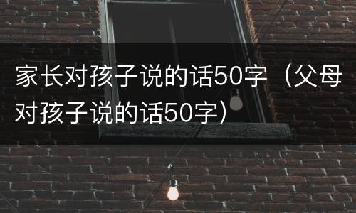 家长对孩子说的话50字（父母对孩子说的话50字）