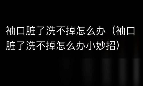袖口脏了洗不掉怎么办（袖口脏了洗不掉怎么办小妙招）