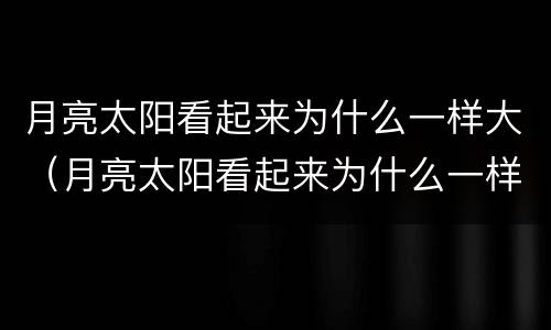 月亮太阳看起来为什么一样大（月亮太阳看起来为什么一样大?打一生肖）