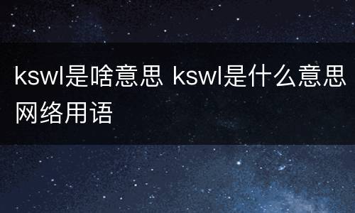 kswl是啥意思 kswl是什么意思网络用语