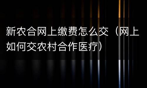 新农合网上缴费怎么交（网上如何交农村合作医疗）