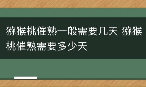 猕猴桃催熟一般需要几天 猕猴桃催熟需要多少天