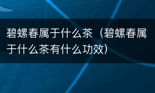 碧螺春属于什么茶（碧螺春属于什么茶有什么功效）