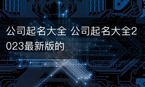 公司起名大全 公司起名大全2023最新版的