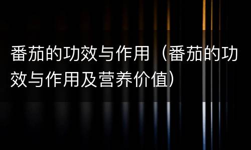 番茄的功效与作用（番茄的功效与作用及营养价值）