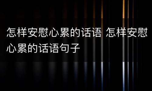 怎样安慰心累的话语 怎样安慰心累的话语句子