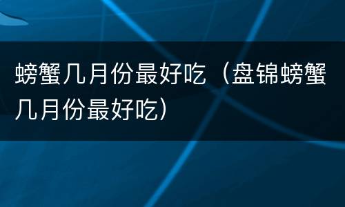 螃蟹几月份最好吃（盘锦螃蟹几月份最好吃）