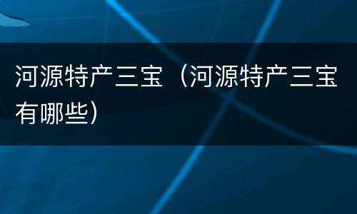 河源特产三宝（河源特产三宝有哪些）