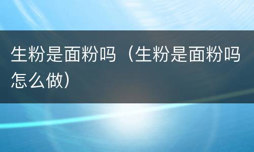生粉是面粉吗（生粉是面粉吗怎么做）