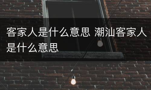客家人是什么意思 潮汕客家人是什么意思