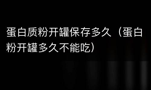 蛋白质粉开罐保存多久（蛋白粉开罐多久不能吃）