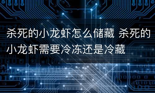 杀死的小龙虾怎么储藏 杀死的小龙虾需要冷冻还是冷藏