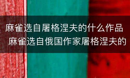 麻雀选自屠格涅夫的什么作品 麻雀选自俄国作家屠格涅夫的什么作品