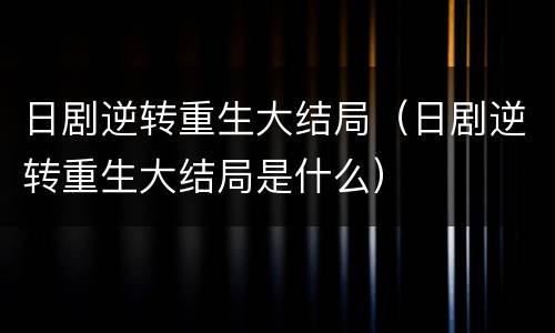日剧逆转重生大结局（日剧逆转重生大结局是什么）