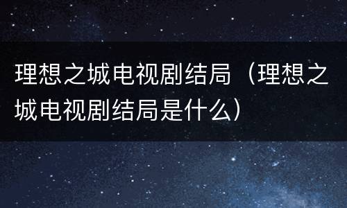 理想之城电视剧结局（理想之城电视剧结局是什么）