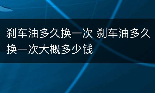 刹车油多久换一次 刹车油多久换一次大概多少钱