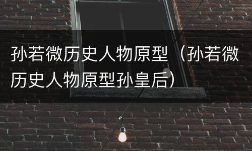 孙若微历史人物原型（孙若微历史人物原型孙皇后）