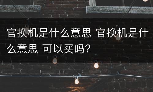 官换机是什么意思 官换机是什么意思 可以买吗?
