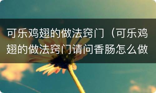 可乐鸡翅的做法窍门（可乐鸡翅的做法窍门请问香肠怎么做）