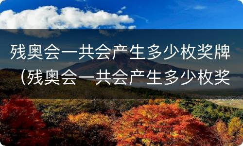 残奥会一共会产生多少枚奖牌（残奥会一共会产生多少枚奖牌呢）