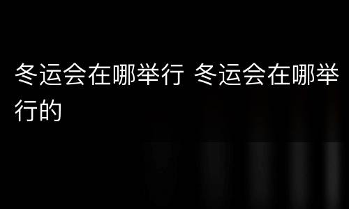 冬运会在哪举行 冬运会在哪举行的