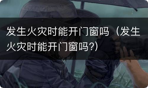发生火灾时能开门窗吗（发生火灾时能开门窗吗?）