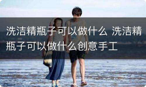 洗洁精瓶子可以做什么 洗洁精瓶子可以做什么创意手工