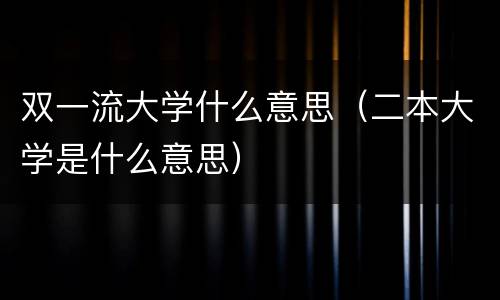 双一流大学什么意思（二本大学是什么意思）