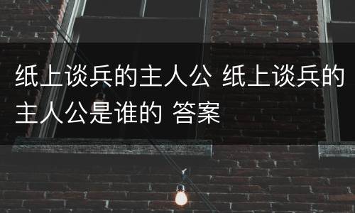 纸上谈兵的主人公 纸上谈兵的主人公是谁的 答案