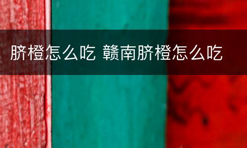 脐橙怎么吃 赣南脐橙怎么吃