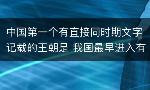 中国第一个有直接同时期文字记载的王朝是 我国最早进入有文字记载的朝代是