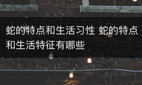 蛇的特点和生活习性 蛇的特点和生活特征有哪些