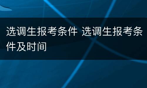 选调生报考条件 选调生报考条件及时间