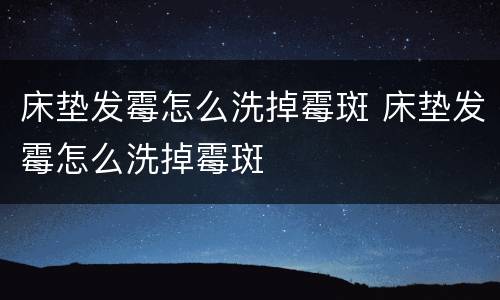 床垫发霉怎么洗掉霉斑 床垫发霉怎么洗掉霉斑