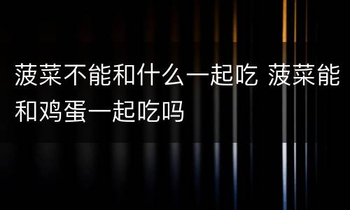 菠菜不能和什么一起吃 菠菜能和鸡蛋一起吃吗
