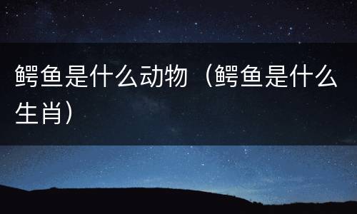 鳄鱼是什么动物（鳄鱼是什么生肖）