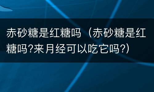 赤砂糖是红糖吗（赤砂糖是红糖吗?来月经可以吃它吗?）