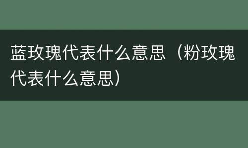 蓝玫瑰代表什么意思（粉玫瑰代表什么意思）