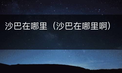 沙巴在哪里（沙巴在哪里啊）