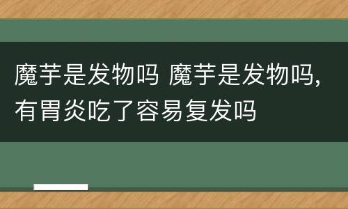 魔芋是发物吗 魔芋是发物吗,有胃炎吃了容易复发吗