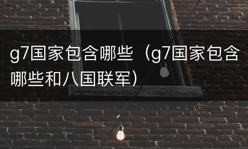 g7国家包含哪些（g7国家包含哪些和八国联军）