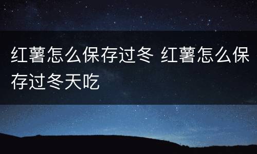 红薯怎么保存过冬 红薯怎么保存过冬天吃