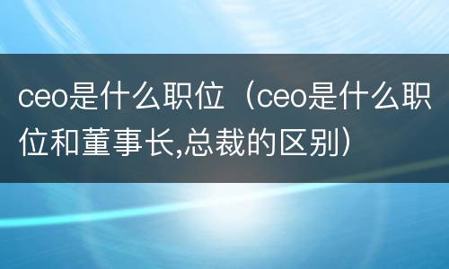 ceo是什么职位（ceo是什么职位和董事长,总裁的区别）