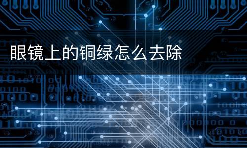 眼镜上的铜绿怎么去除