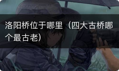 洛阳桥位于哪里（四大古桥哪个最古老）