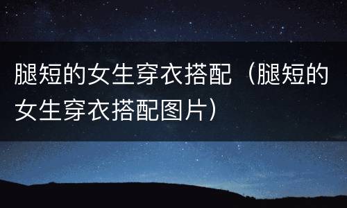 腿短的女生穿衣搭配（腿短的女生穿衣搭配图片）