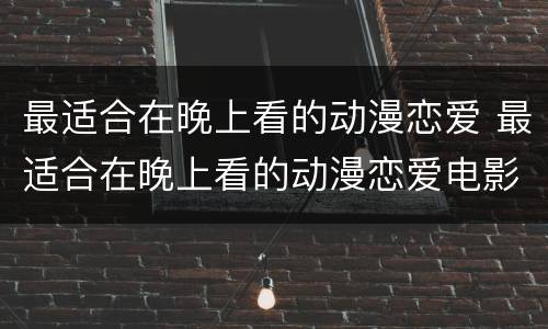 最适合在晚上看的动漫恋爱 最适合在晚上看的动漫恋爱电影