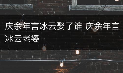 庆余年言冰云娶了谁 庆余年言冰云老婆