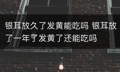 银耳放久了发黄能吃吗 银耳放了一年了发黄了还能吃吗